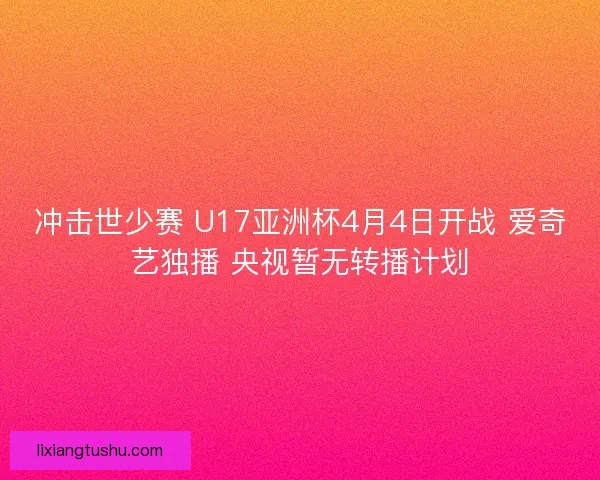 冲击世少赛 U17亚洲杯4月4日开战 爱奇艺独播 央视暂无转播计划