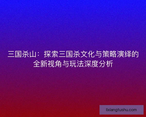 三国杀山：探索三国杀文化与策略演绎的全新视角与玩法深度分析