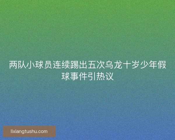 两队小球员连续踢出五次乌龙十岁少年假球事件引热议