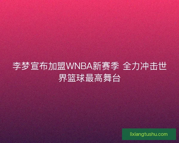 李梦宣布加盟WNBA新赛季 全力冲击世界篮球最高舞台