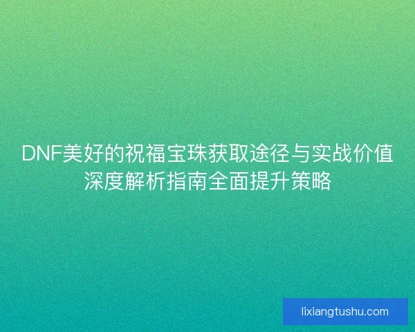 DNF美好的祝福宝珠获取途径与实战价值深度解析指南全面提升策略