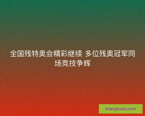 全国残特奥会精彩继续 多位残奥冠军同场竞技争辉
